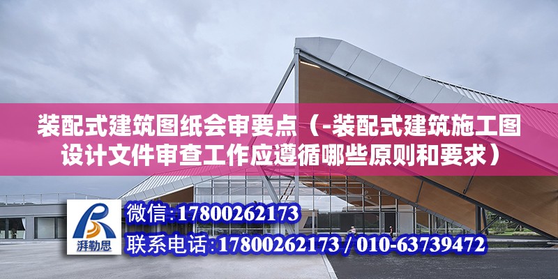 裝配式建筑圖紙會審要點（-裝配式建筑施工圖設計文件審查工作應遵循哪些原則和要求） 北京鋼結構設計問答