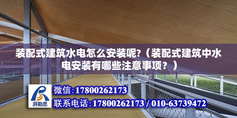 裝配式建筑水電怎么安裝呢?（裝配式建筑中水電安裝有哪些注意事項？） 北京鋼結構設計問答