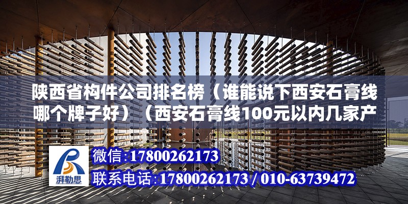 陜西省構(gòu)件公司排名榜（誰能說下西安石膏線哪個牌子好）（西安石膏線100元以內(nèi)幾家產(chǎn)品質(zhì)量做的好） 結(jié)構(gòu)橋梁鋼結(jié)構(gòu)施工