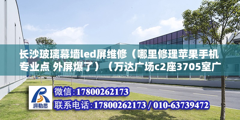 長沙玻璃幕墻led屏維修（哪里修理蘋果手機 專業點 外屏爆了）（萬達廣場c2座3705室廣誠名表維修服務中心） 結構電力行業設計