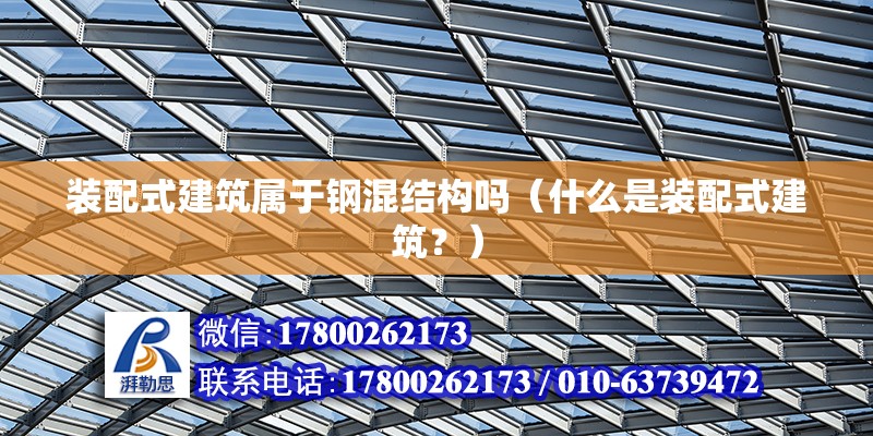 裝配式建筑屬于鋼混結構嗎（什么是裝配式建筑？） 北京鋼結構設計問答