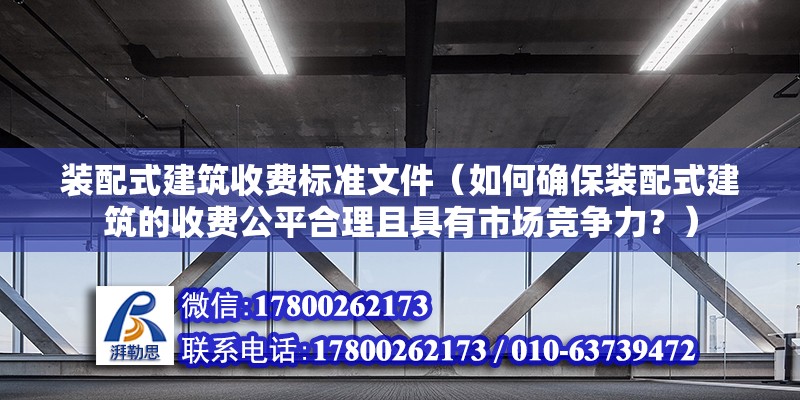 裝配式建筑收費標準文件（如何確保裝配式建筑的收費公平合理且具有市場競爭力？） 北京鋼結構設計問答