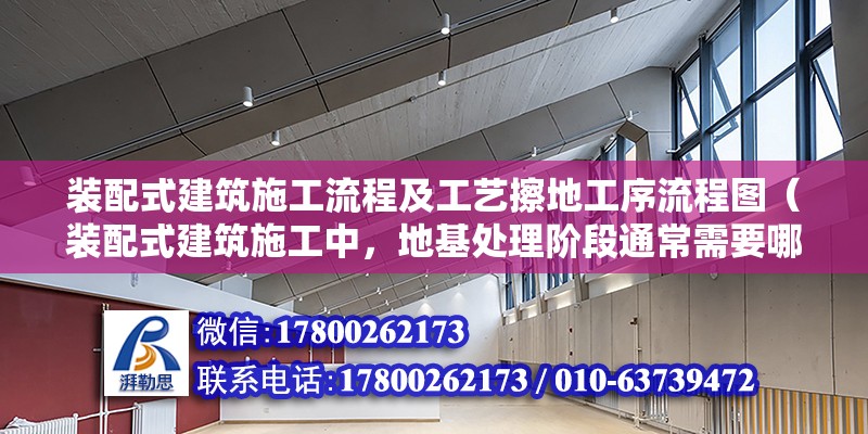 裝配式建筑施工流程及工藝擦地工序流程圖（裝配式建筑施工中，地基處理階段通常需要哪些關鍵步驟？） 北京鋼結構設計問答