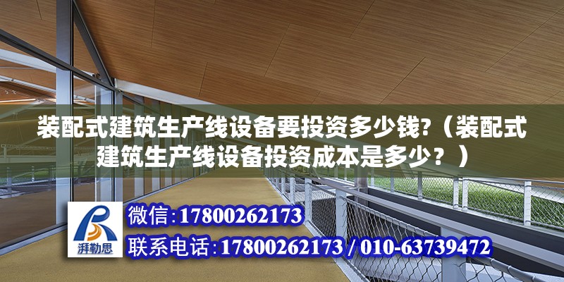 裝配式建筑生產線設備要投資多少錢?（裝配式建筑生產線設備投資成本是多少？） 北京鋼結構設計問答