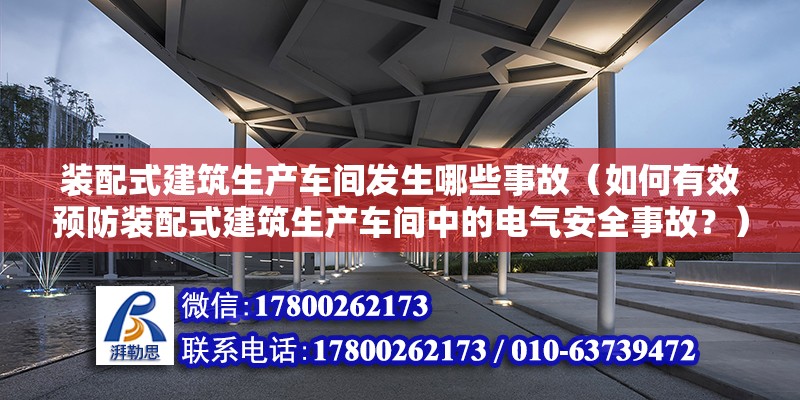 裝配式建筑生產車間發生哪些事故（如何有效預防裝配式建筑生產車間中的電氣安全事故？） 北京鋼結構設計問答