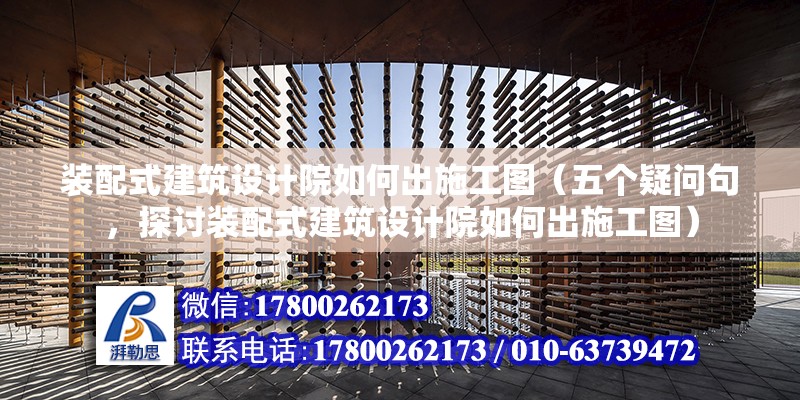 裝配式建筑設計院如何出施工圖（五個疑問句，探討裝配式建筑設計院如何出施工圖） 北京鋼結構設計問答