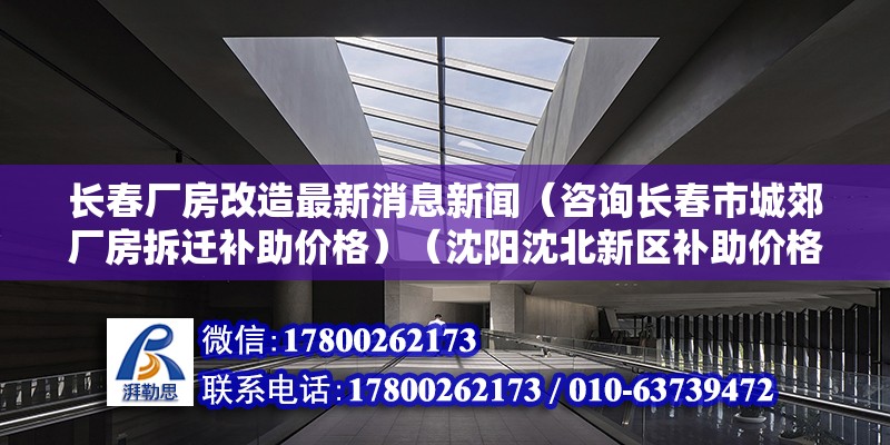 長春廠房改造最新消息新聞（咨詢長春市城郊廠房拆遷補助價格）（沈陽沈北新區補助價格） 結構機械鋼結構施工