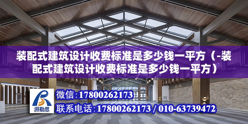 裝配式建筑設計收費標準是多少錢一平方（-裝配式建筑設計收費標準是多少錢一平方） 北京鋼結構設計問答