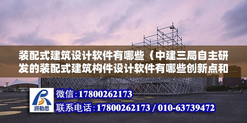 裝配式建筑設計軟件有哪些（中建三局自主研發的裝配式建筑構件設計軟件有哪些創新點和實際效果） 北京鋼結構設計問答