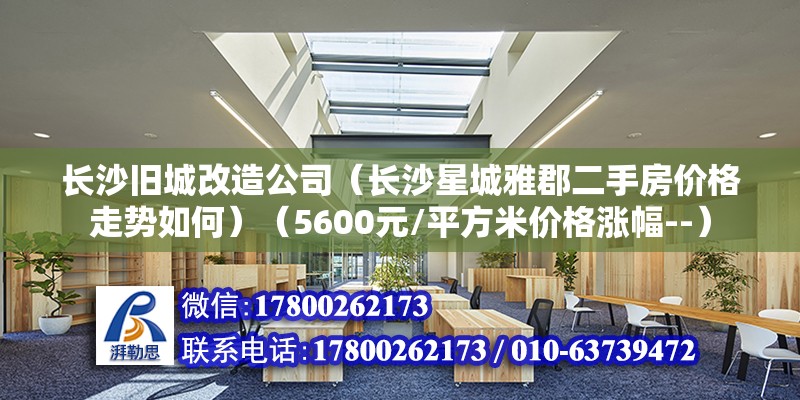 長沙舊城改造公司（長沙星城雅郡二手房價格走勢如何）（5600元/平方米價格漲幅--） 建筑消防施工