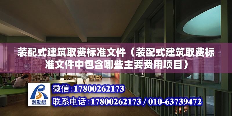 裝配式建筑取費標準文件（裝配式建筑取費標準文件中包含哪些主要費用項目） 北京鋼結構設計問答