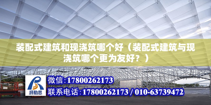 裝配式建筑和現(xiàn)澆筑哪個(gè)好（裝配式建筑與現(xiàn)澆筑哪個(gè)更為友好？） 北京鋼結(jié)構(gòu)設(shè)計(jì)問答