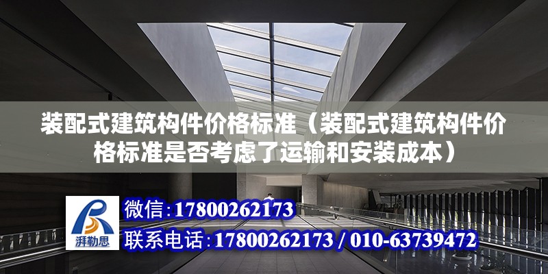 裝配式建筑構件價格標準（裝配式建筑構件價格標準是否考慮了運輸和安裝成本） 北京鋼結構設計問答