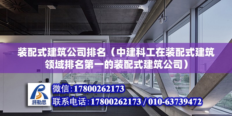 裝配式建筑公司排名（中建科工在裝配式建筑領域排名第一的裝配式建筑公司） 北京鋼結(jié)構(gòu)設計問答