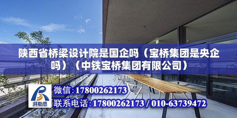 陜西省橋梁設計院是國企嗎（寶橋集團是央企嗎）（中鐵寶橋集團有限公司） 結構工業鋼結構施工