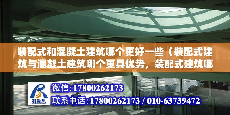 裝配式和混凝土建筑哪個更好一些（裝配式建筑與混凝土建筑哪個更具優勢，裝配式建筑哪個更強） 北京鋼結構設計問答