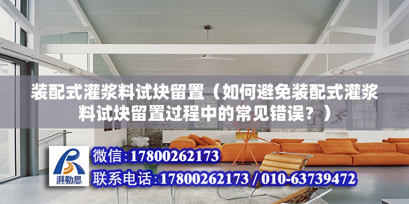 裝配式灌漿料試塊留置（如何避免裝配式灌漿料試塊留置過程中的常見錯誤？） 北京鋼結構設計問答