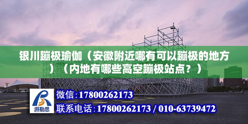 銀川蹦極瑜伽（安徽附近哪有可以蹦極的地方）（內地有哪些高空蹦極站點？） 鋼結構蹦極施工