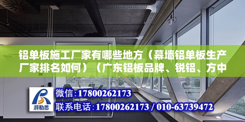 鋁單板施工廠家有哪些地方（幕墻鋁單板生產廠家排名如何）（廣東鋁板品牌、銳鋁、方中、方大、高士達） 建筑施工圖施工