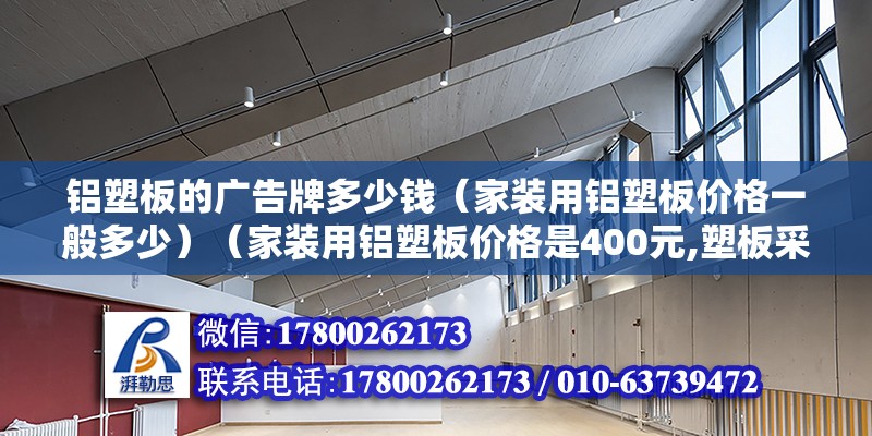 鋁塑板的廣告牌多少錢（家裝用鋁塑板價格一般多少）（家裝用鋁塑板價格是400元,塑板采用高科學研發新型圖紋裝飾材料） 結構橋梁鋼結構設計