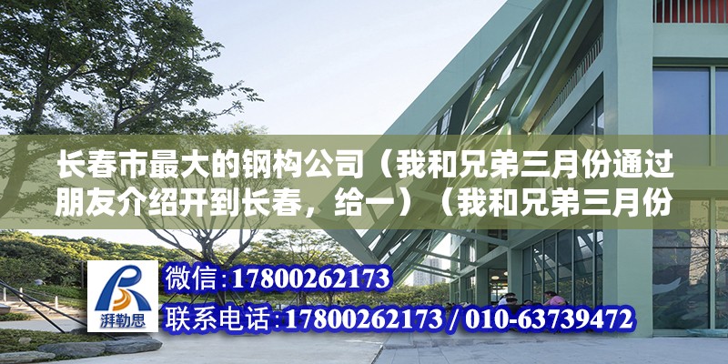 長春市最大的鋼構公司（我和兄弟三月份通過朋友介紹開到長春，給一）（我和兄弟三月份通過朋友介紹開到長春鋼結構工程師工資表） 鋼結構異形設計