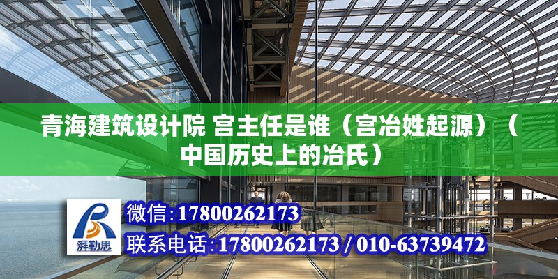 青海建筑設計院 宮主任是誰（宮冶姓起源）（中國歷史上的冶氏） 北京網架設計