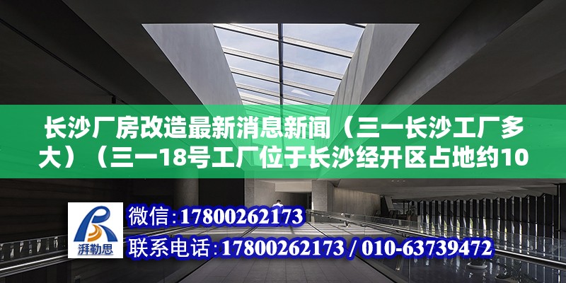 長沙廠房改造最新消息新聞（三一長沙工廠多大）（三一18號工廠位于長沙經(jīng)開區(qū)占地約10萬36平方米） 結(jié)構(gòu)電力行業(yè)施工