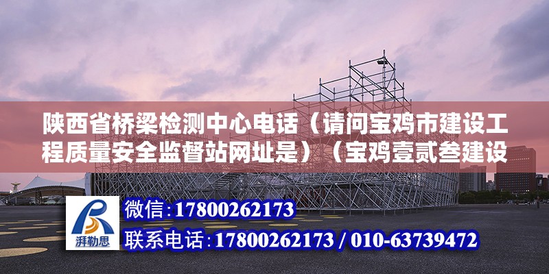 陜西省橋梁檢測中心電話（請問寶雞市建設工程質量安全監督站網址是）（寶雞壹貳叁建設工程質量檢測有限公司） 結構地下室設計