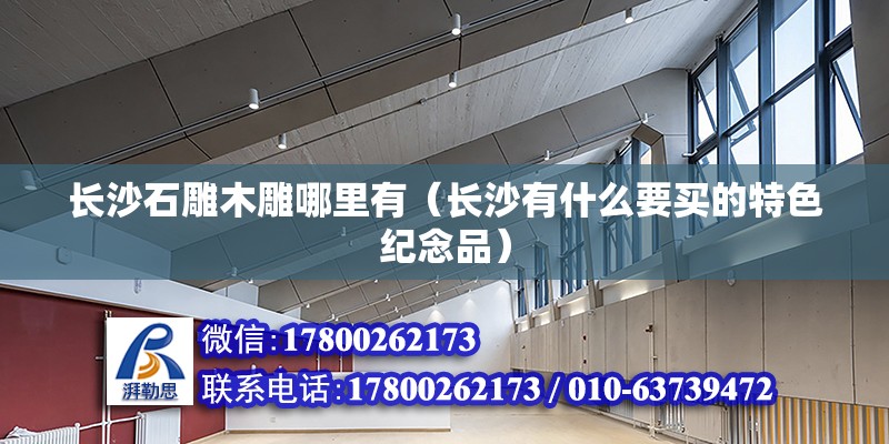 長沙石雕木雕哪里有（長沙有什么要買的特色紀念品） 鋼結構異形設計