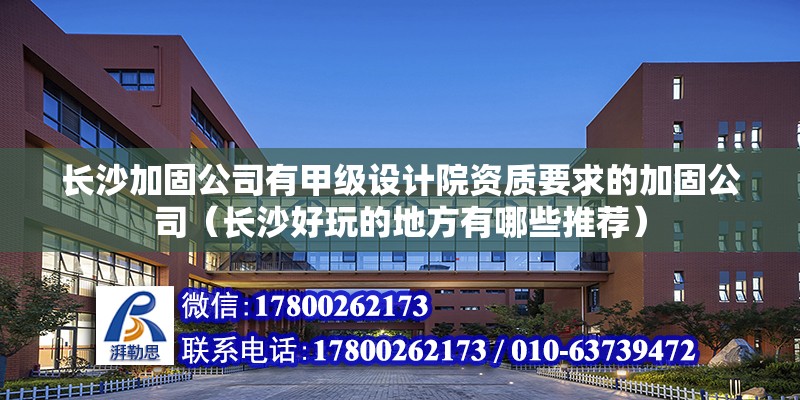 長沙加固公司有甲級設計院資質要求的加固公司（長沙好玩的地方有哪些推薦） 建筑效果圖設計