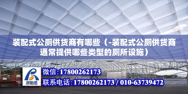 裝配式公廁供貨商有哪些（-裝配式公廁供貨商通常提供哪些類型的廁所設施） 北京鋼結構設計問答