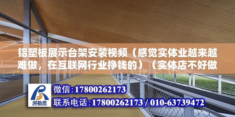 鋁塑板展示臺架安裝視頻（感覺實體業越來越難做，在互聯網行業掙錢的）（實體店不好做背后的原因） 鋼結構異形設計