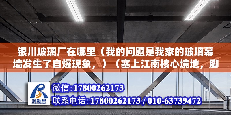 銀川玻璃廠在哪里（我的問題是我家的玻璃幕墻發生了自爆現象，）（塞上江南核心境地，腳踩沙漠，東看鄂爾多斯臺地，西望賀蘭山） 建筑消防施工