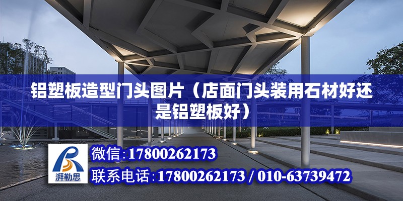 鋁塑板造型門頭圖片（店面門頭裝用石材好還是鋁塑板好） 結構地下室施工