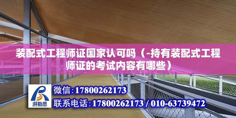 裝配式工程師證國家認可嗎（-持有裝配式工程師證的考試內容有哪些） 北京鋼結構設計問答