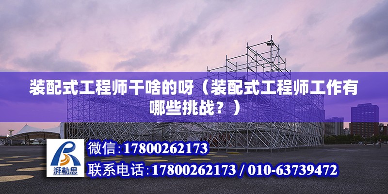 裝配式工程師干啥的呀（裝配式工程師工作有哪些挑戰(zhàn)？） 北京鋼結(jié)構(gòu)設(shè)計(jì)問答