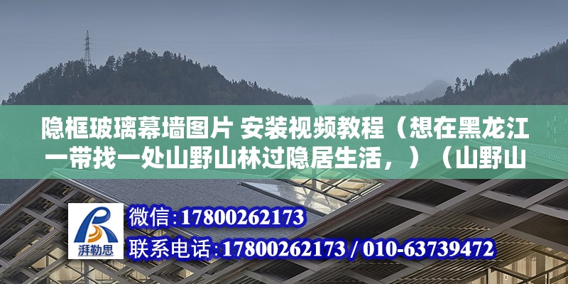 隱框玻璃幕墻圖片 安裝視頻教程（想在黑龍江一帶找一處山野山林過隱居生活，）（山野山林處，閑適好風光） 建筑方案設計