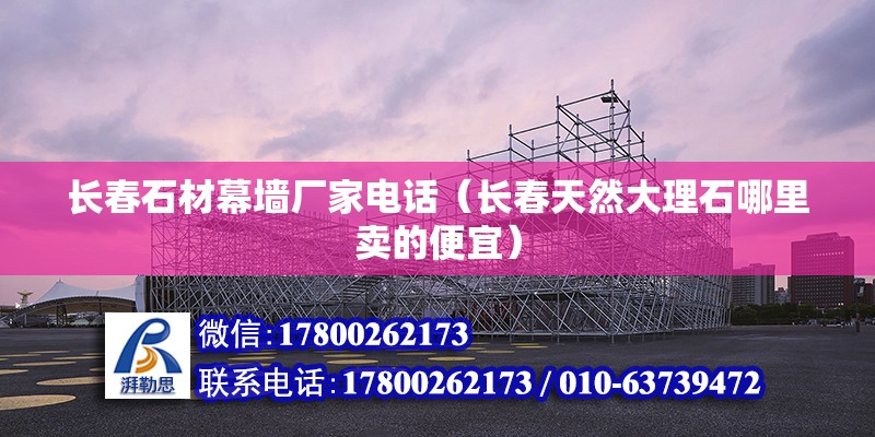 長春石材幕墻廠家電話（長春天然大理石哪里賣的便宜） 結構橋梁鋼結構設計