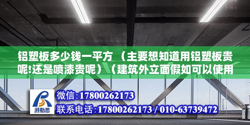 鋁塑板多少錢一平方 （主要想知道用鋁塑板貴呢!還是噴漆貴呢）（建筑外立面假如可以使用鋁塑板,鋁塑板貴.舉個例子來講） 裝飾工裝設計