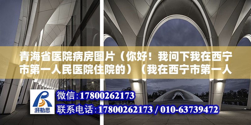 青海省醫院病房圖片（你好！我問下我在西寧市第一人民醫院住院的）（我在西寧市第一人民醫院住院費自費五千20塊） 鋼結構網架施工