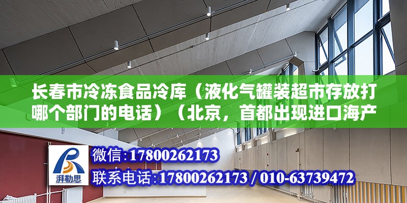 長春市冷凍食品冷庫（液化氣罐裝超市存放打哪個部門的電話）（北京，首都出現進口海產品有病毒，又處理、問責了一批咨詢干部） 鋼結構跳臺施工