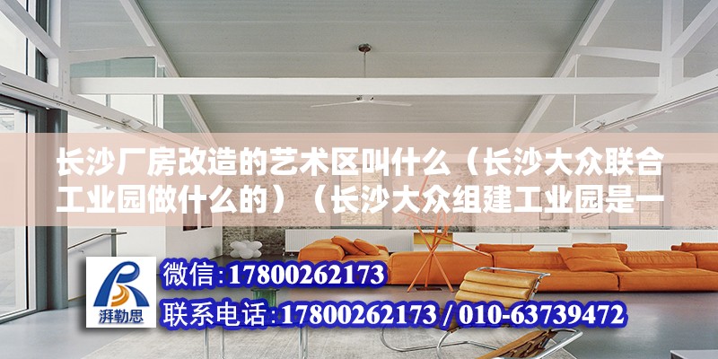 長沙廠房改造的藝術區叫什么（長沙大眾聯合工業園做什么的）（長沙大眾組建工業園是一個工業園區嗎） 建筑方案施工