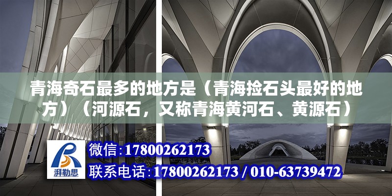 青海奇石最多的地方是（青海撿石頭最好的地方）（河源石，又稱青海黃河石、黃源石） 結構機械鋼結構施工