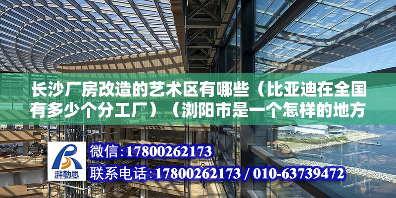 長沙廠房改造的藝術區有哪些（比亞迪在全國有多少個分工廠）（瀏陽市是一個怎樣的地方？） 結構工業鋼結構施工