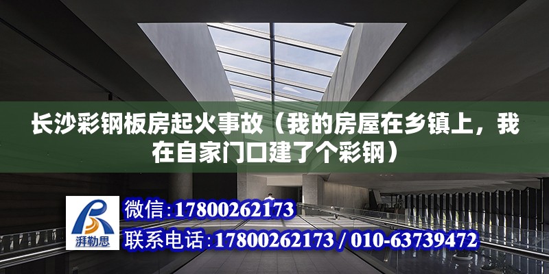 長沙彩鋼板房起火事故（我的房屋在鄉鎮上，我在自家門口建了個彩鋼） 裝飾家裝設計