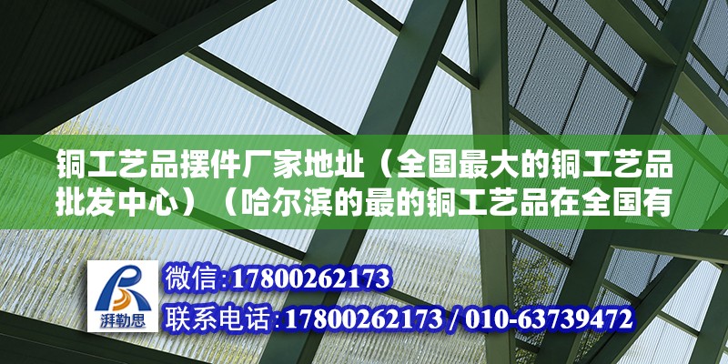 銅工藝品擺件廠家地址（全國最大的銅工藝品批發中心）（哈爾濱的最的銅工藝品在全國有幾個一個在臺洲至于浙江義烏也大的批發市場） 裝飾家裝設計