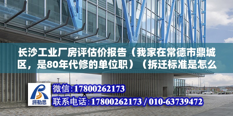 長沙工業廠房評估價報告（我家在常德市鼎城區，是80年代修的單位職）（拆遷標準是怎么補償的）