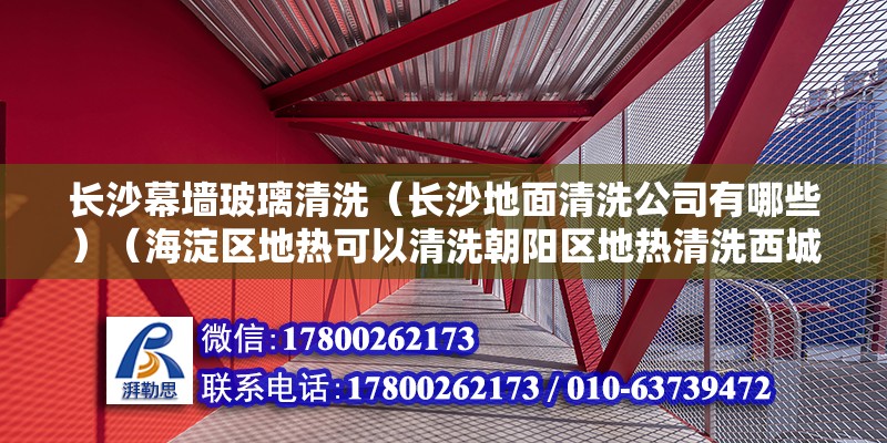 長沙幕墻玻璃清洗（長沙地面清洗公司有哪些）（海淀區地熱可以清洗朝陽區地熱清洗西城區地熱擦洗東城區地熱擦洗） 結構砌體施工