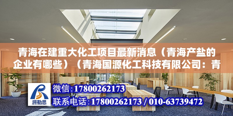 青海在建重大化工項目最新消息（青海產鹽的企業有哪些）（青海國源化工科技有限公司：青海鹽業產業發展潛力巨大） 裝飾工裝施工