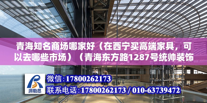 青海知名商場哪家好（在西寧買高端家具，可以去哪些市場）（青海東方路1287號統(tǒng)帥裝飾1287號統(tǒng)帥裝飾） 裝飾家裝設(shè)計(jì)